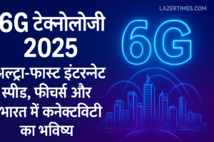 6G टेक्नोलॉजी 2025: अल्ट्रा-फास्ट इंटरनेट स्पीड, फीचर्स और भारत में कनेक्टिविटी का भविष्य