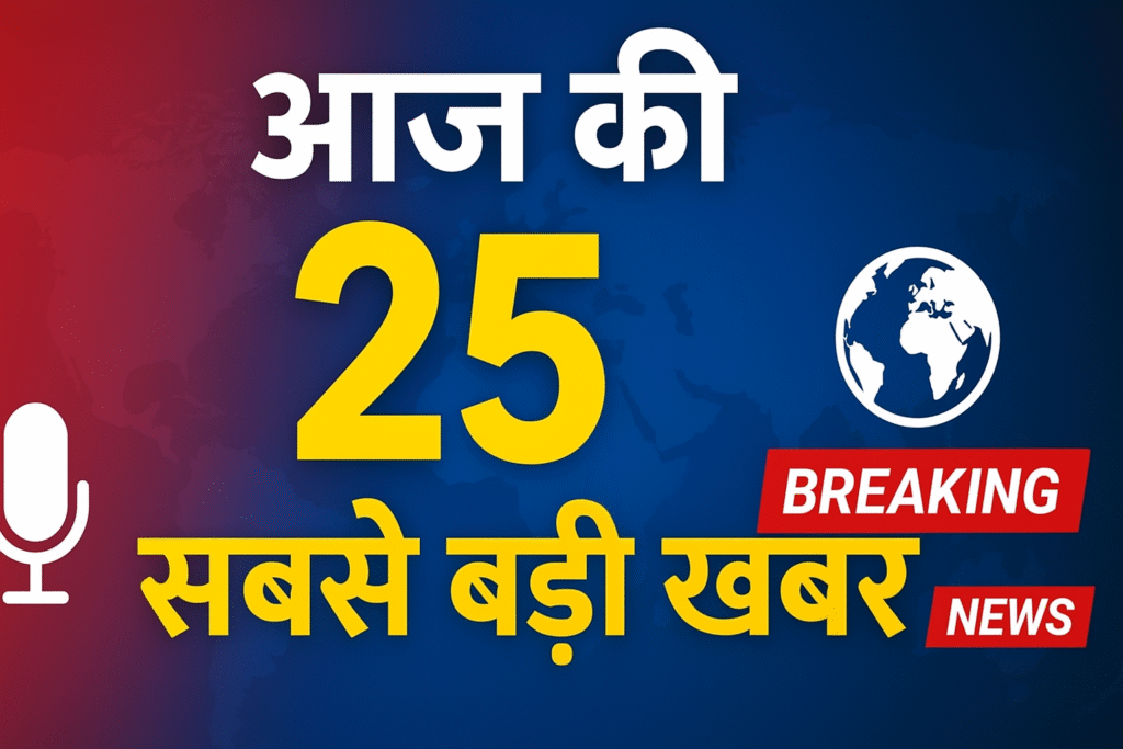 TOP 25 ब्रेकिंग न्यूज: राजनीति, मौसम, कारोबार और दुनिया की आज की हलचल